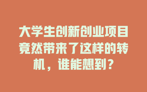 大学生创新创业项目竟然带来了这样的转机，谁能想到？-知创网