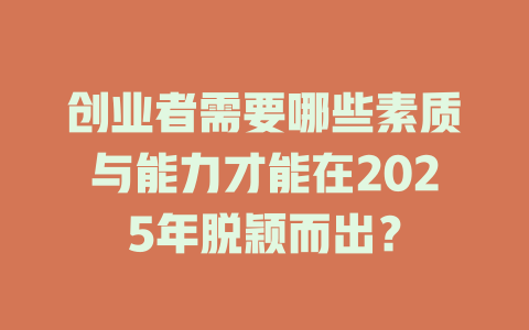 创业者需要哪些素质与能力才能在2025年脱颖而出？-知创网