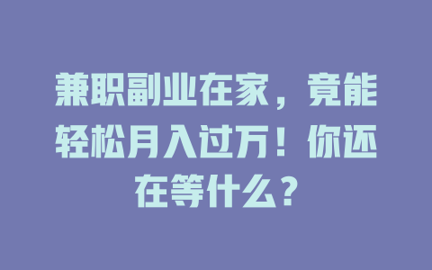 兼职副业在家，竟能轻松月入过万！你还在等什么？-知创网