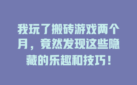 我玩了搬砖游戏两个月，竟然发现这些隐藏的乐趣和技巧！-知创网