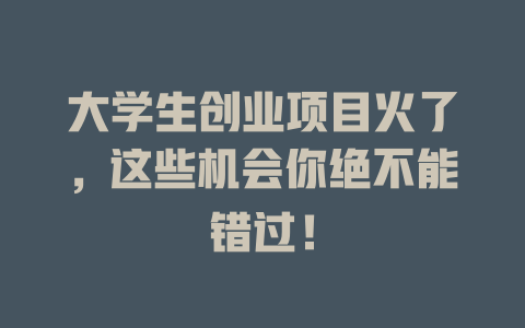 大学生创业项目火了，这些机会你绝不能错过！-知创网
