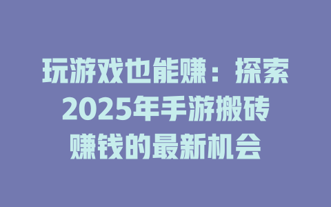玩游戏也能赚：探索2025年手游搬砖赚钱的最新机会-知创网