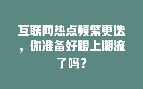 互联网热点频繁更迭，你准备好跟上潮流了吗？ 一