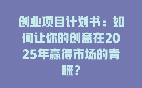 创业项目计划书：如何让你的创意在2025年赢得市场的青睐？-知创网