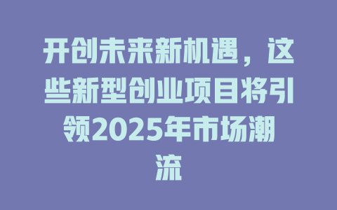 开创未来新机遇，这些新型创业项目将引领2025年市场潮流-知创网