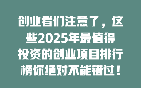 创业者们注意了，这些2025年最值得投资的创业项目排行榜你绝对不能错过！-知创网