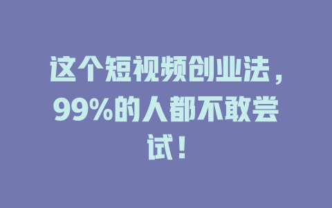 这个短视频创业法，99%的人都不敢尝试！-知创网